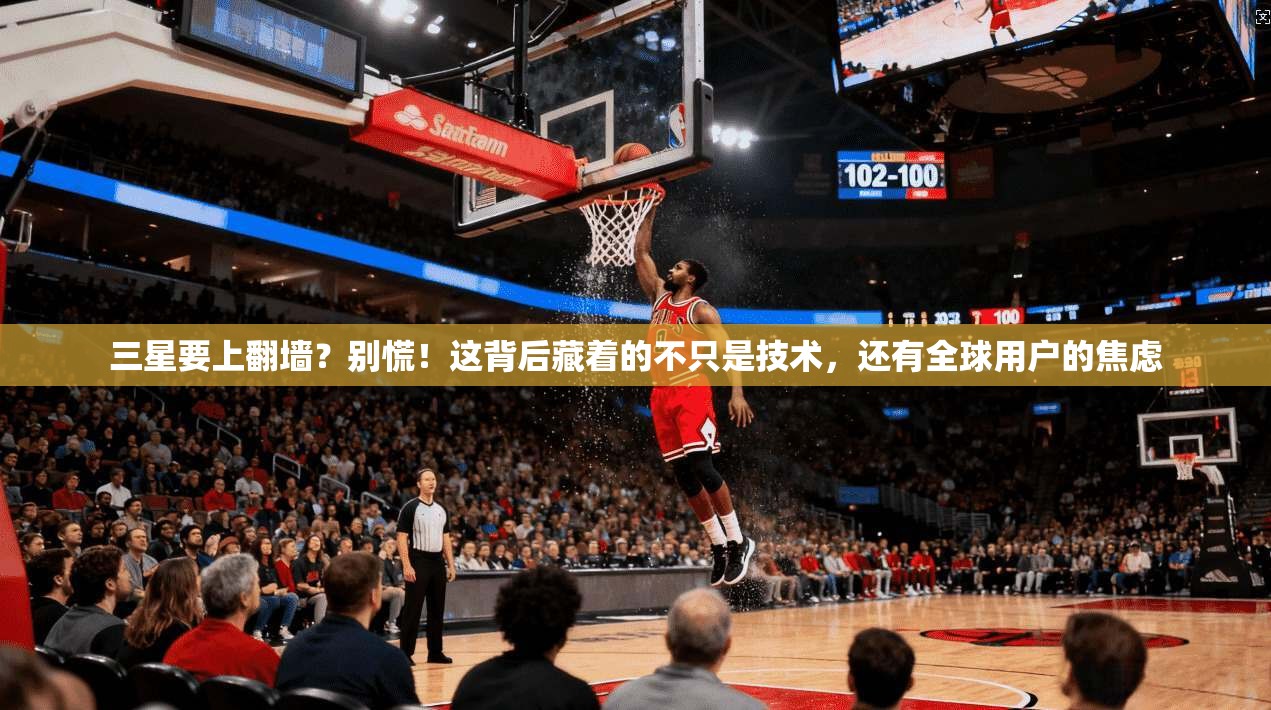 三星要上翻墙？别慌！这背后藏着的不只是技术，还有全球用户的焦虑