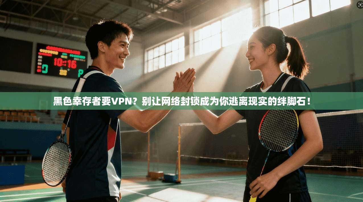 黑色幸存者要VPN？别让网络封锁成为你逃离现实的绊脚石！