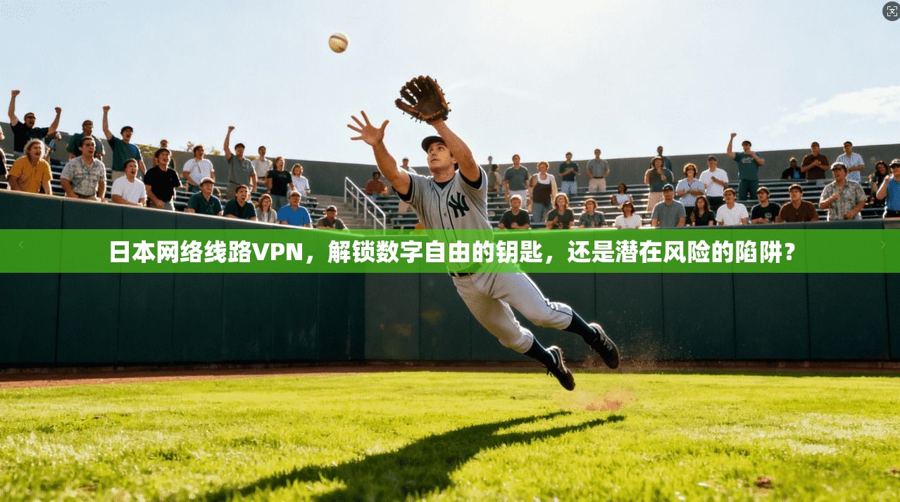 日本网络线路VPN，解锁数字自由的钥匙，还是潜在风险的陷阱？