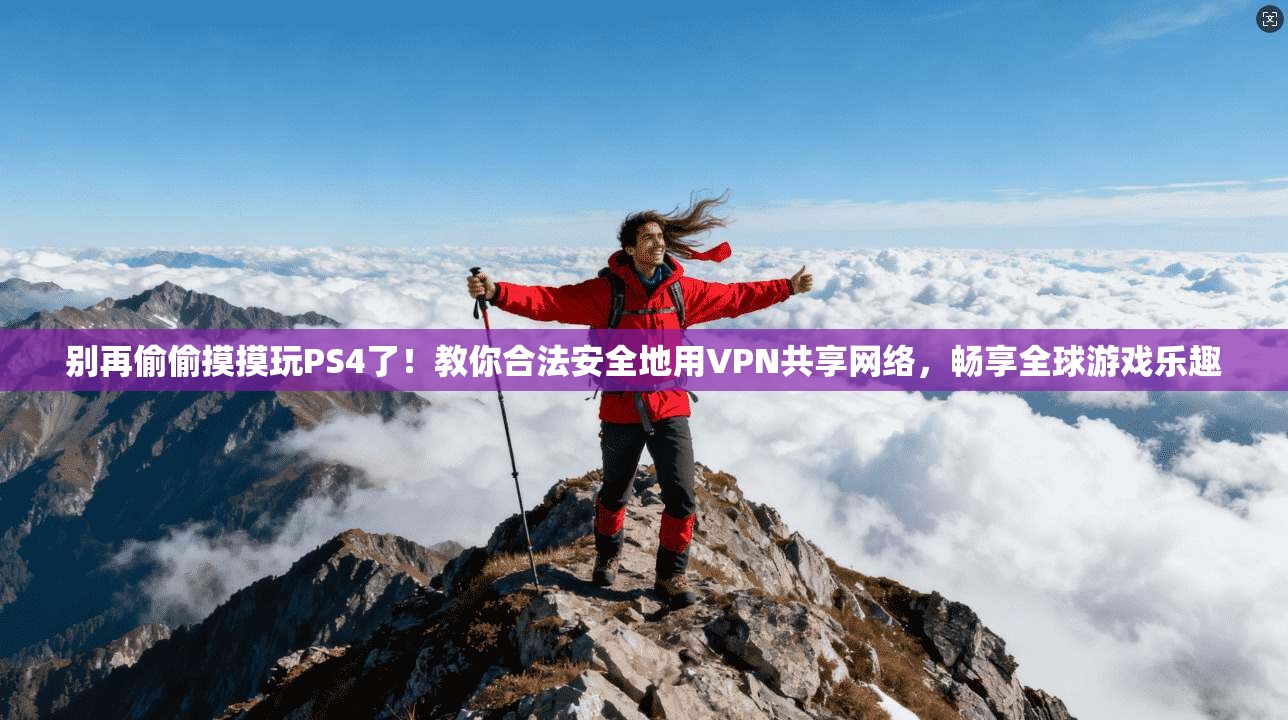 别再偷偷摸摸玩PS4了！教你合法安全地用VPN共享网络，畅享全球游戏乐趣