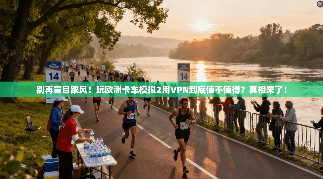 别再盲目跟风！玩欧洲卡车模拟2用VPN到底值不值得？真相来了！