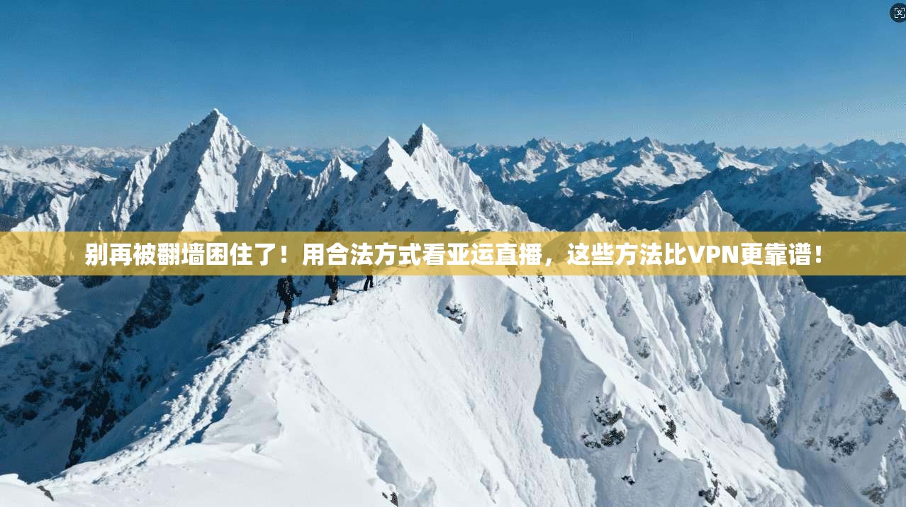 别再被翻墙困住了！用合法方式看亚运直播，这些方法比VPN更靠谱！