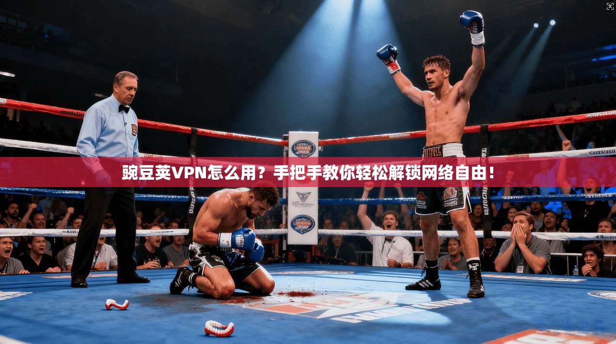 豌豆荚VPN怎么用？手把手教你轻松解锁网络自由！