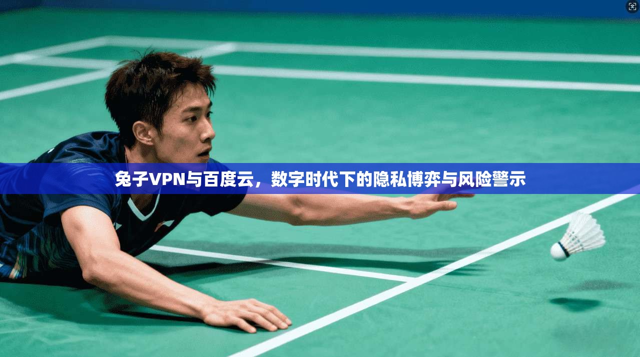 兔子VPN与百度云，数字时代下的隐私博弈与风险警示