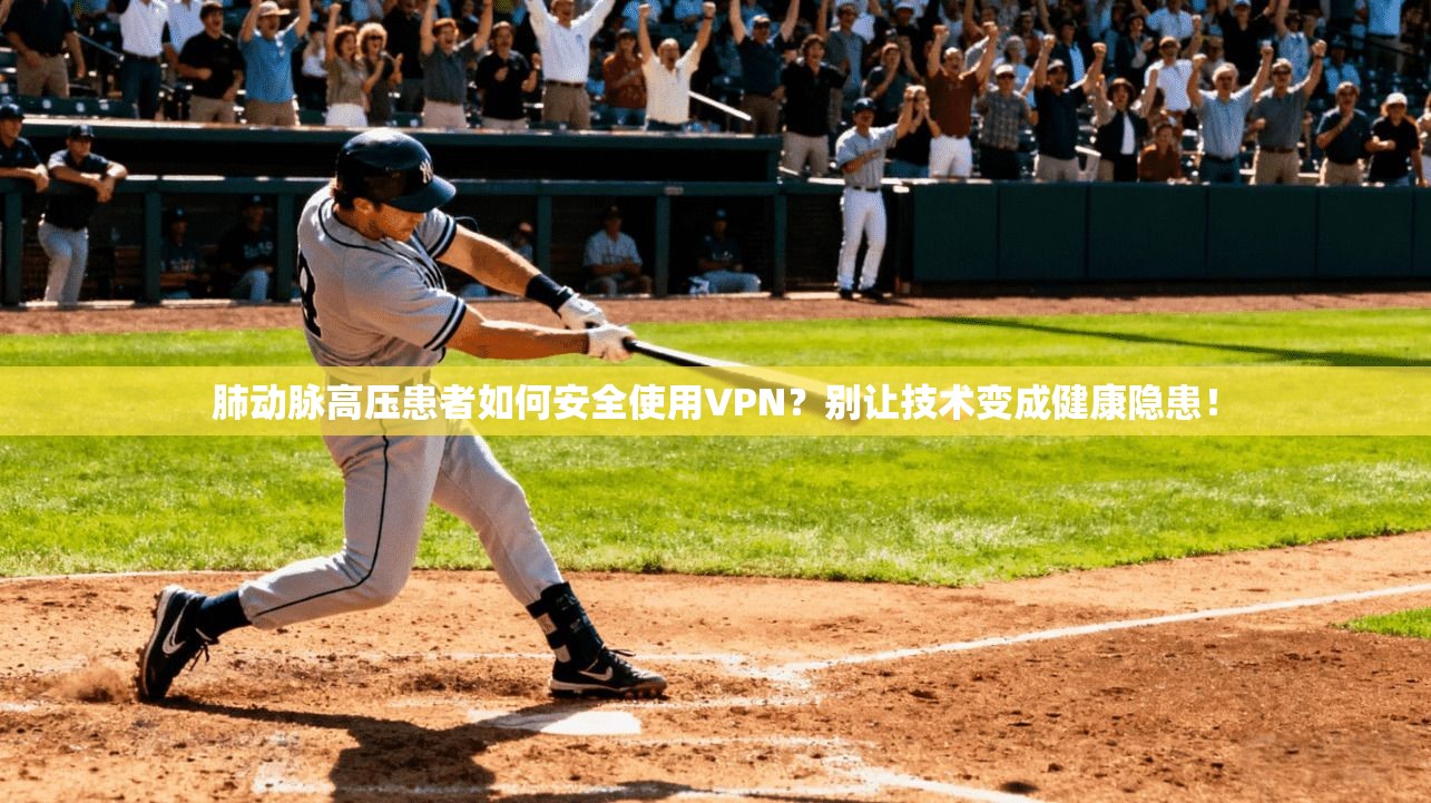 肺动脉高压患者如何安全使用VPN？别让技术变成健康隐患！