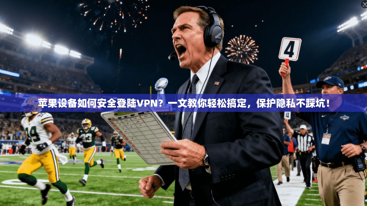 苹果设备如何安全登陆VPN？一文教你轻松搞定，保护隐私不踩坑！