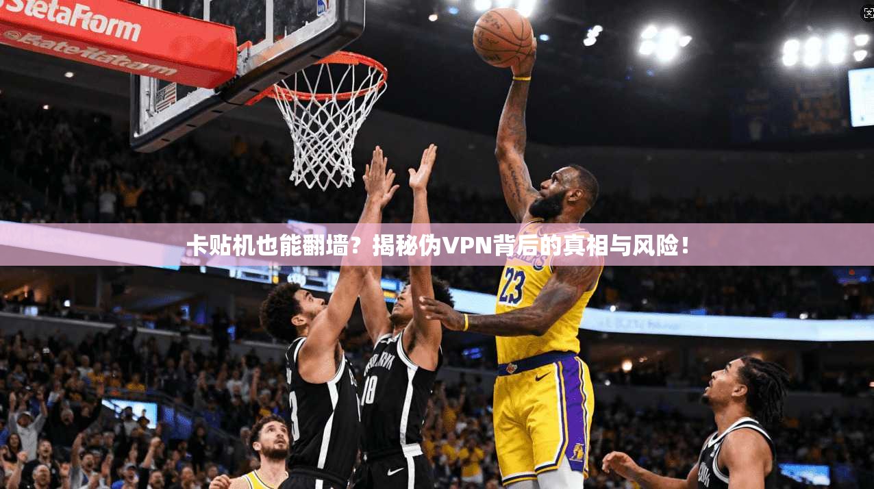 卡贴机也能翻墙？揭秘伪VPN背后的真相与风险！