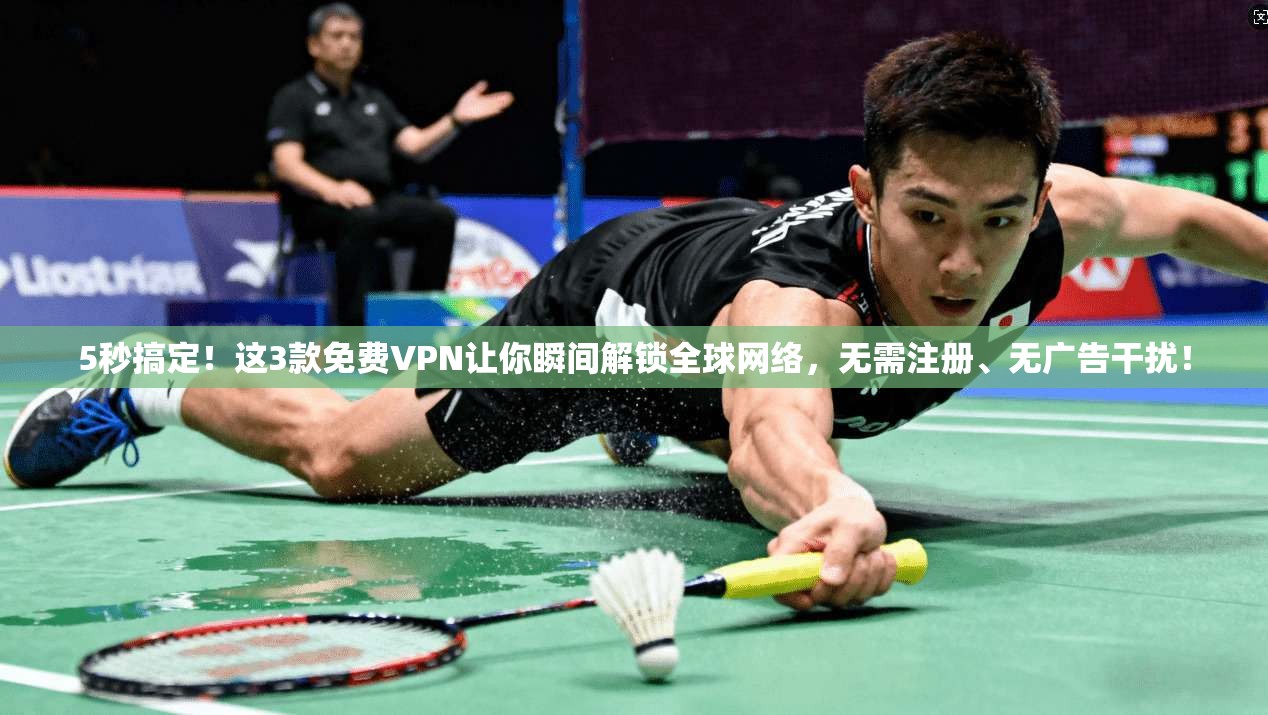 5秒搞定！这3款免费VPN让你瞬间解锁全球网络，无需注册、无广告干扰！