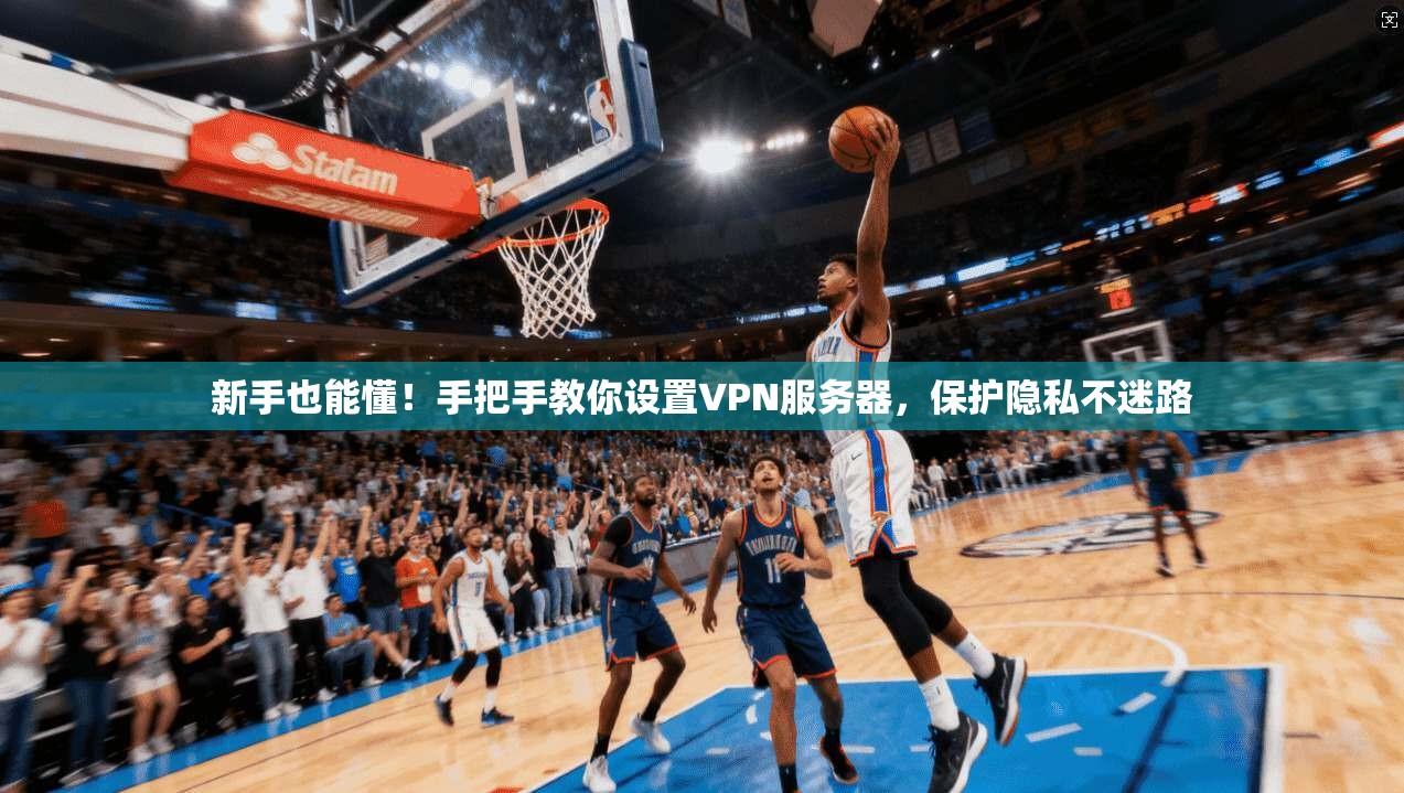 新手也能懂！手把手教你设置VPN服务器，保护隐私不迷路