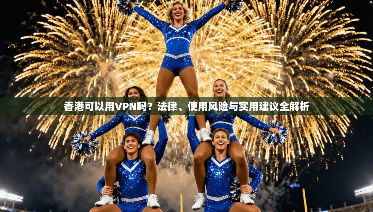 香港可以用VPN吗？法律、使用风险与实用建议全解析
