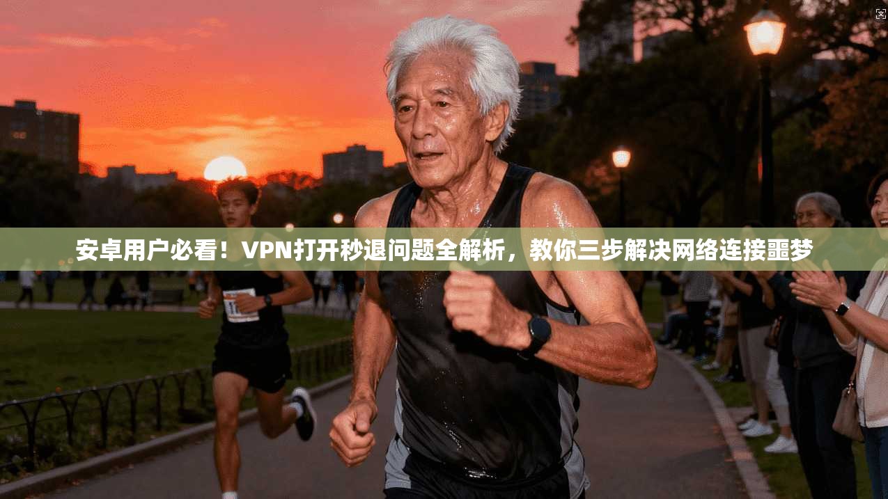 安卓用户必看！VPN打开秒退问题全解析，教你三步解决网络连接噩梦