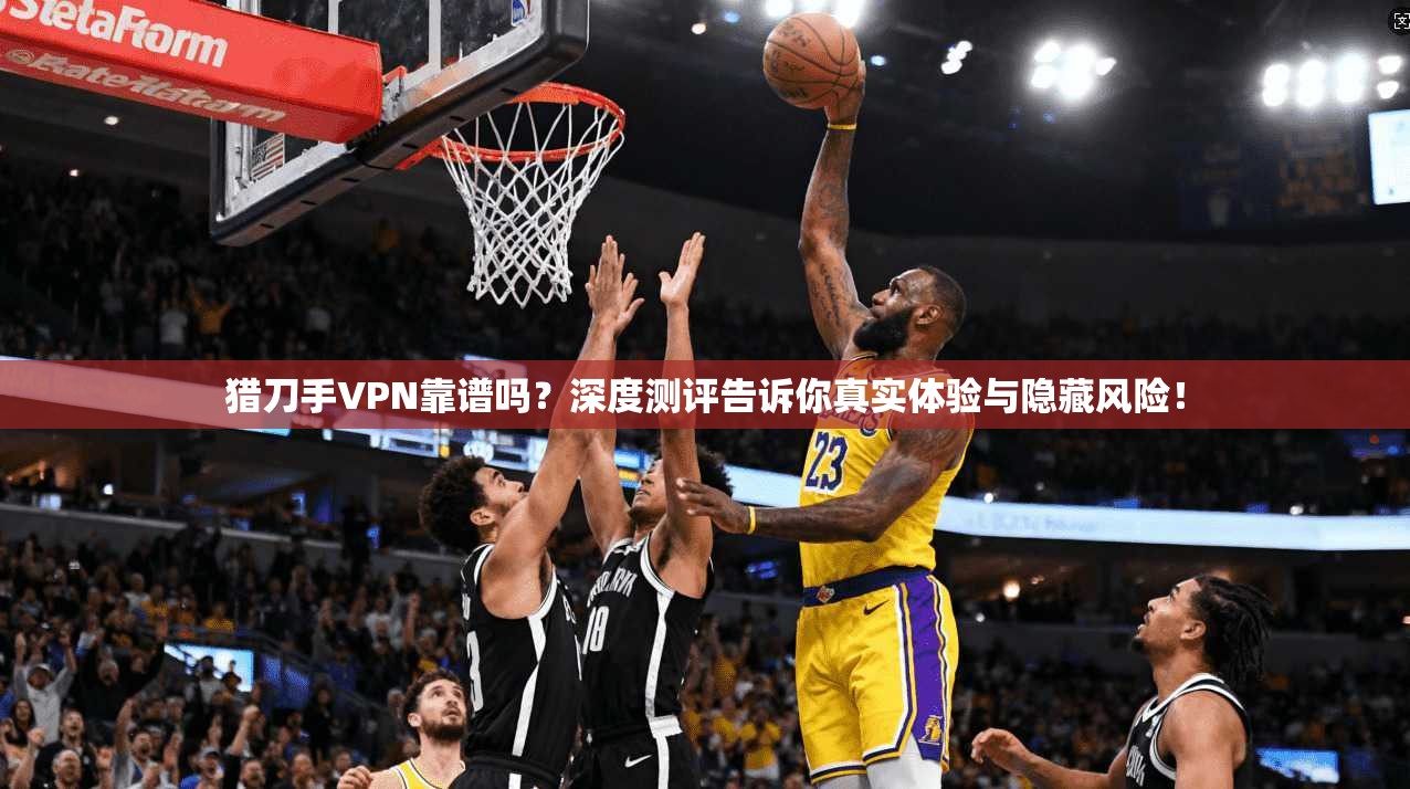 猎刀手VPN靠谱吗？深度测评告诉你真实体验与隐藏风险！