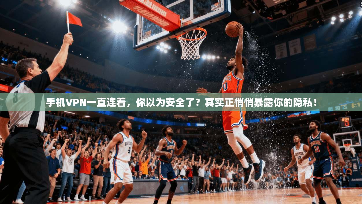 手机VPN一直连着，你以为安全了？其实正悄悄暴露你的隐私！