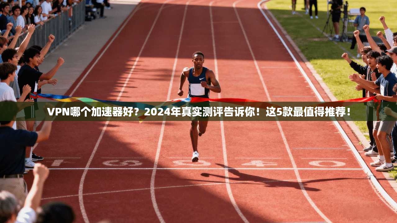 VPN哪个加速器好？2024年真实测评告诉你！这5款最值得推荐！