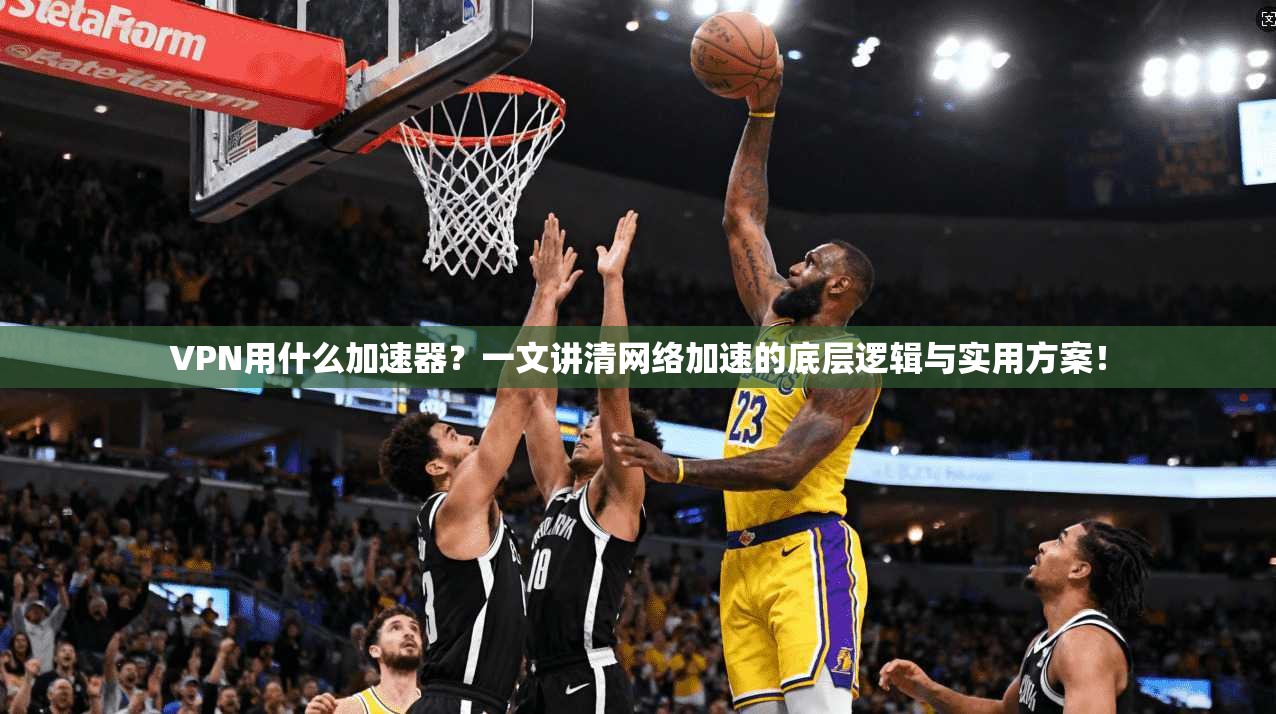 VPN用什么加速器？一文讲清网络加速的底层逻辑与实用方案！
