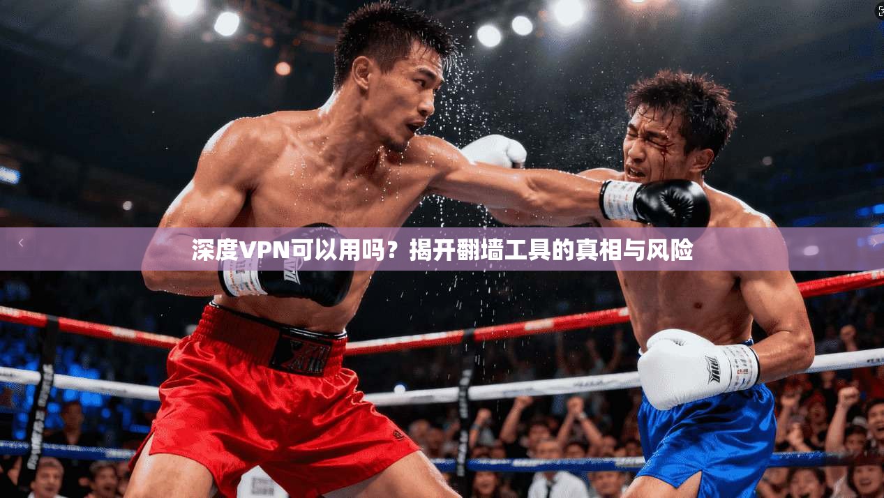 深度VPN可以用吗？揭开翻墙工具的真相与风险