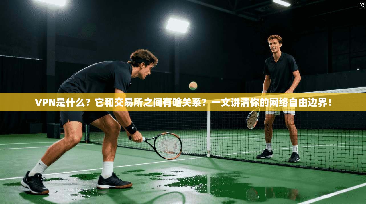 VPN是什么？它和交易所之间有啥关系？一文讲清你的网络自由边界！