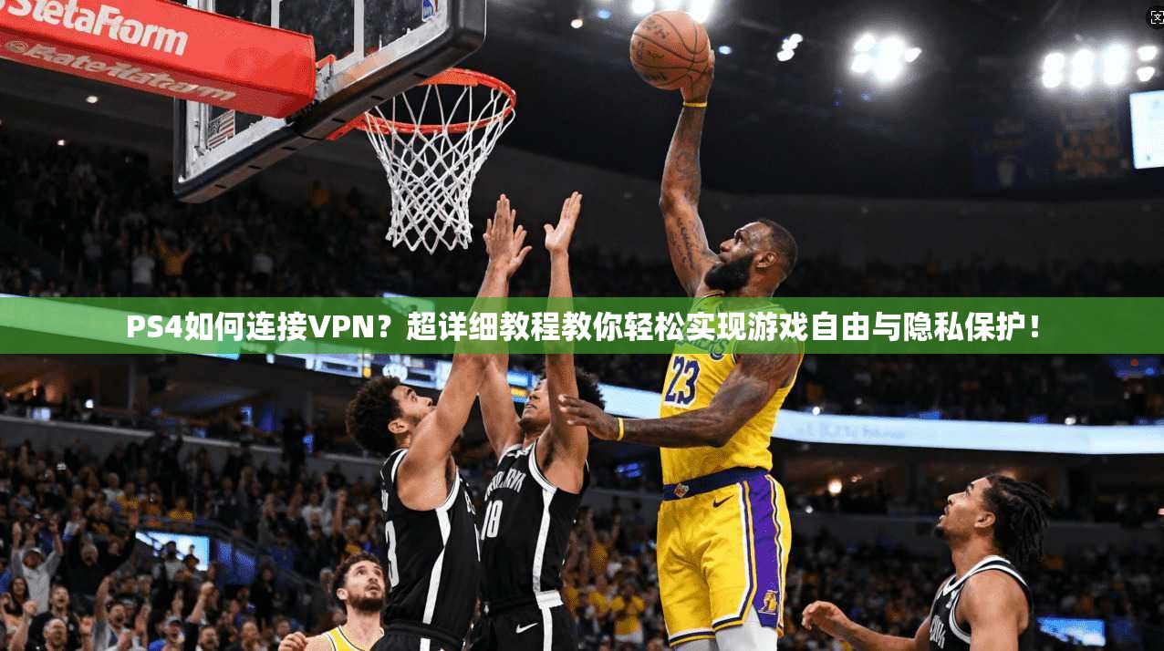 PS4如何连接VPN？超详细教程教你轻松实现游戏自由与隐私保护！