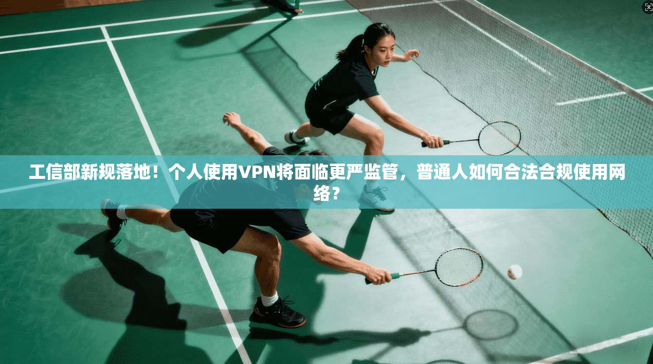 工信部新规落地！个人使用VPN将面临更严监管，普通人如何合法合规使用网络？