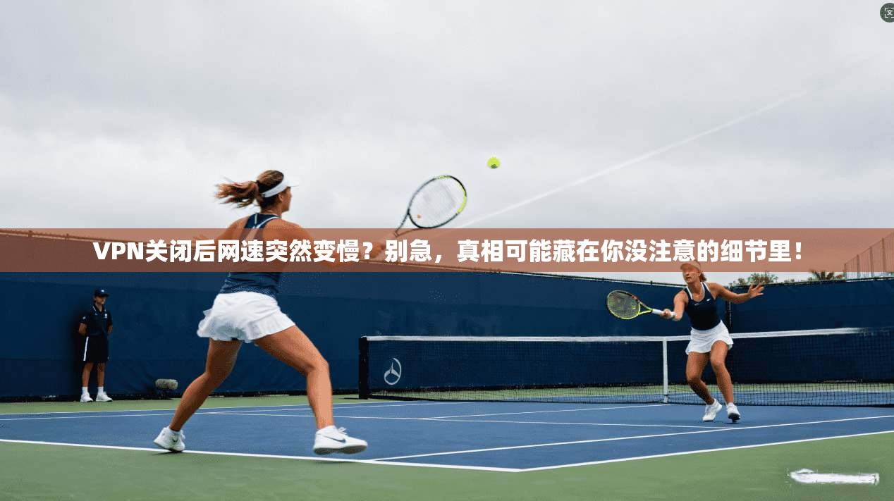 VPN关闭后网速突然变慢？别急，真相可能藏在你没注意的细节里！