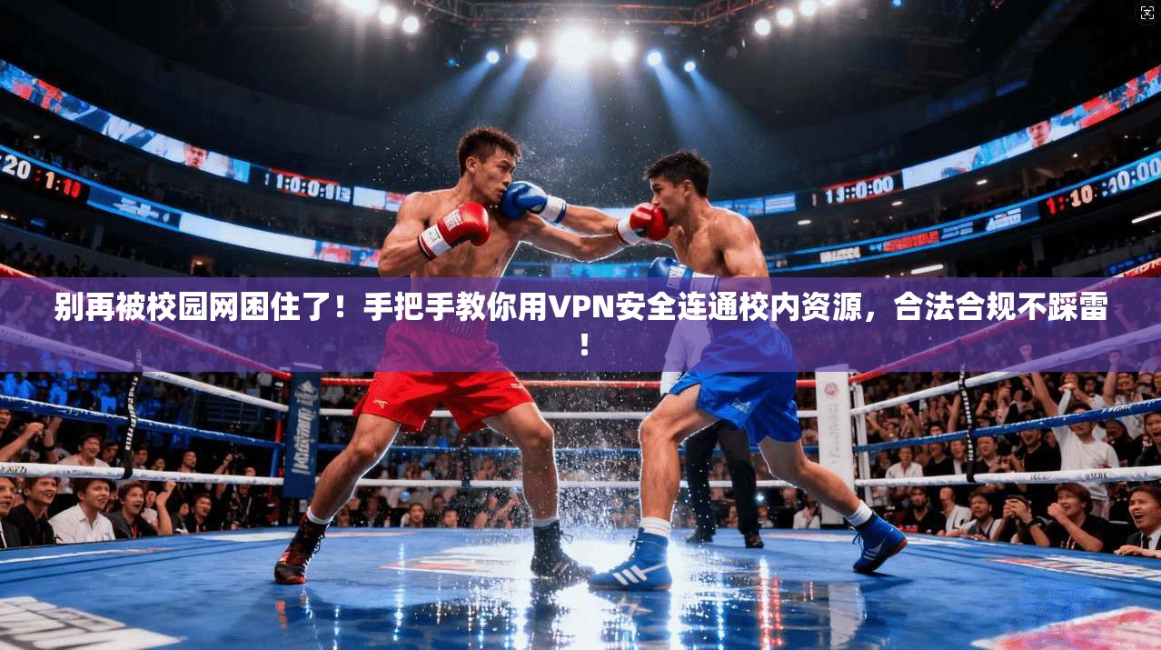 别再被校园网困住了！手把手教你用VPN安全连通校内资源，合法合规不踩雷！