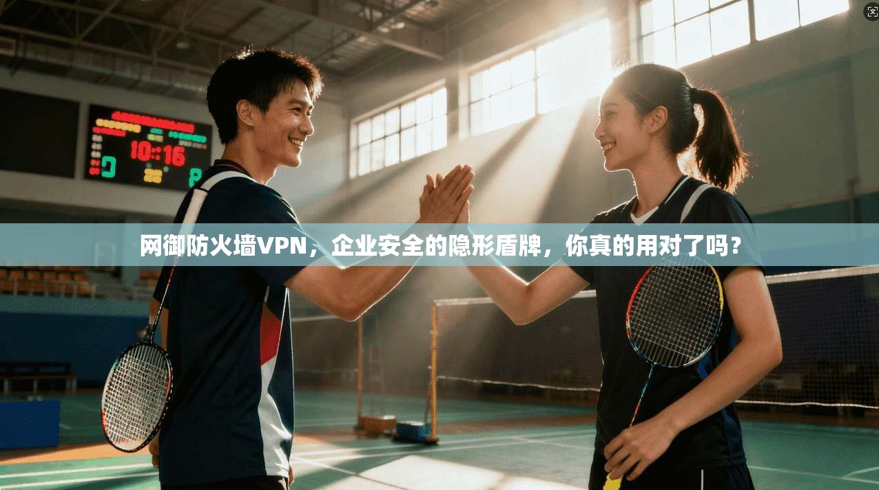 网御防火墙VPN，企业安全的隐形盾牌，你真的用对了吗？