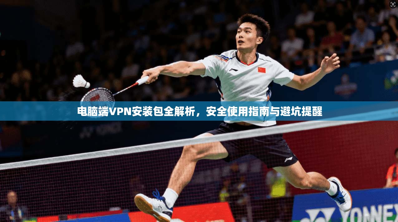 电脑端VPN安装包全解析，安全使用指南与避坑提醒