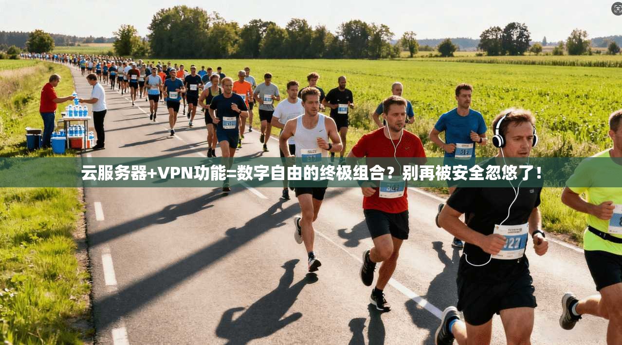 云服务器+VPN功能=数字自由的终极组合？别再被安全忽悠了！