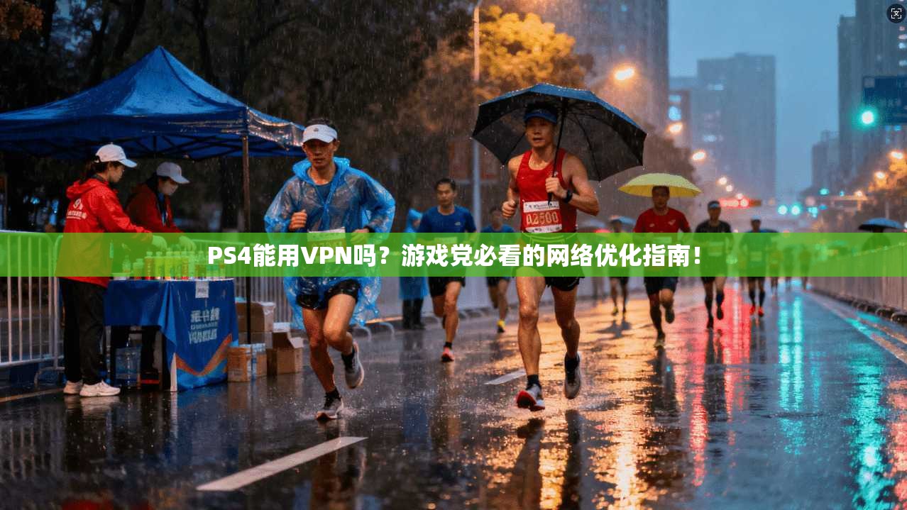 PS4能用VPN吗？游戏党必看的网络优化指南！