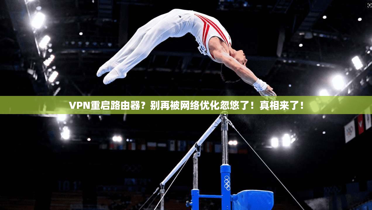 VPN重启路由器？别再被网络优化忽悠了！真相来了！