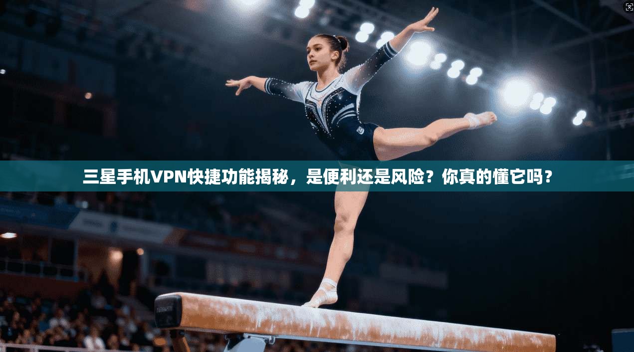 三星手机VPN快捷功能揭秘，是便利还是风险？你真的懂它吗？