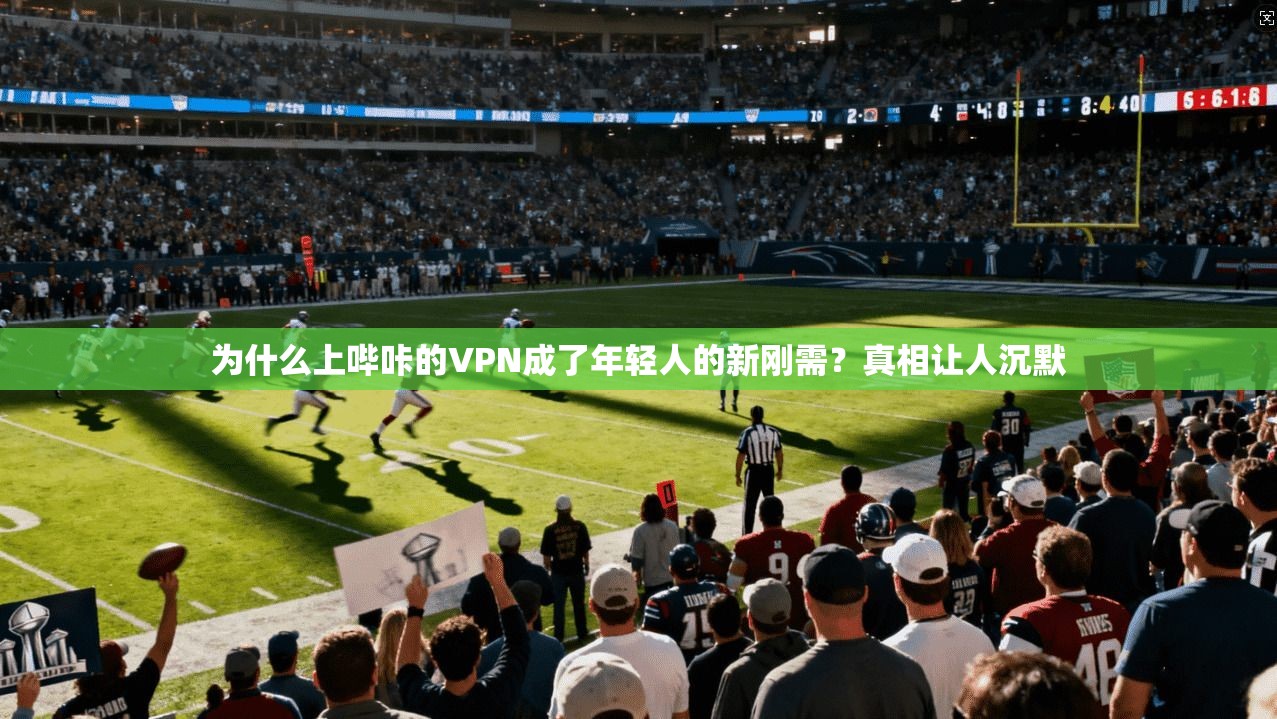 为什么上哔咔的VPN成了年轻人的新刚需？真相让人沉默