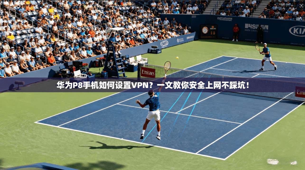 华为P8手机如何设置VPN？一文教你安全上网不踩坑！