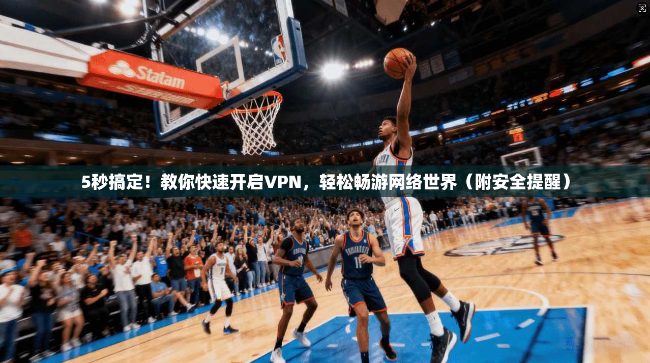 5秒搞定！教你快速开启VPN，轻松畅游网络世界（附安全提醒）