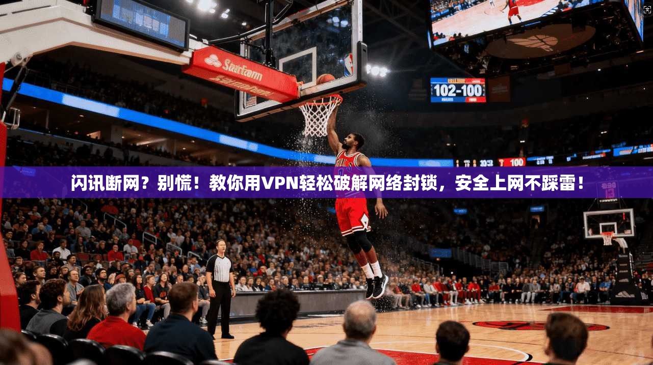闪讯断网？别慌！教你用VPN轻松破解网络封锁，安全上网不踩雷！