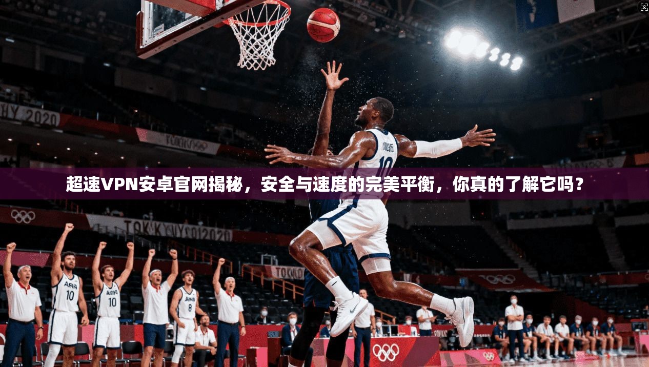 超速VPN安卓官网揭秘，安全与速度的完美平衡，你真的了解它吗？