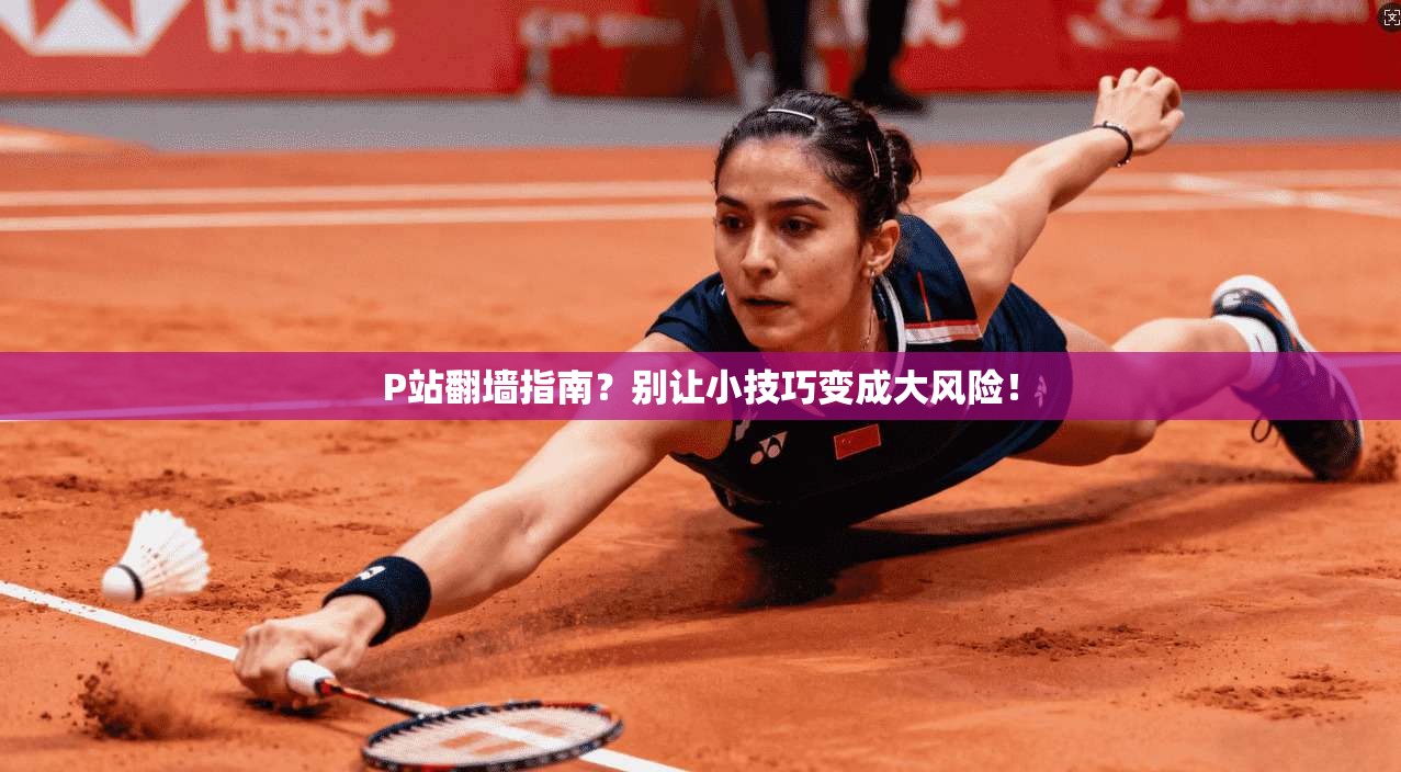P站翻墙指南？别让小技巧变成大风险！