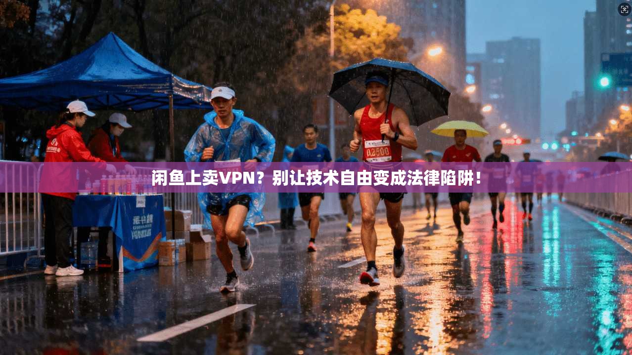 闲鱼上卖VPN？别让技术自由变成法律陷阱！