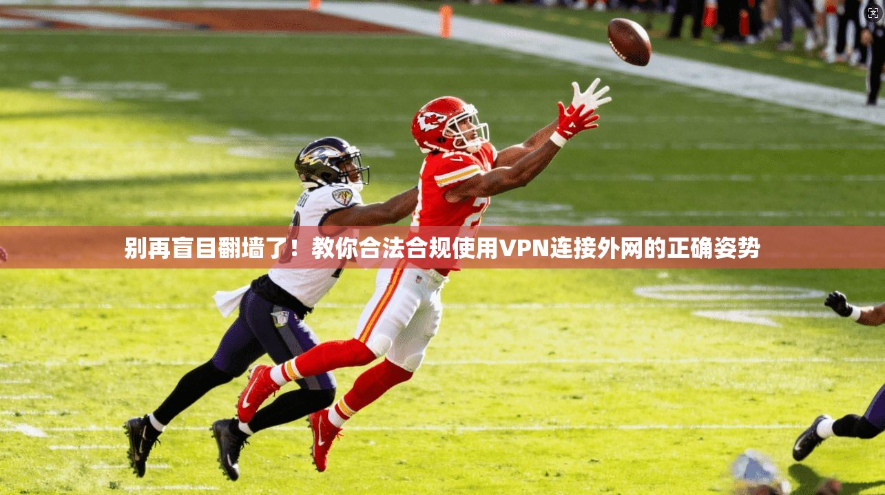 别再盲目翻墙了！教你合法合规使用VPN连接外网的正确姿势