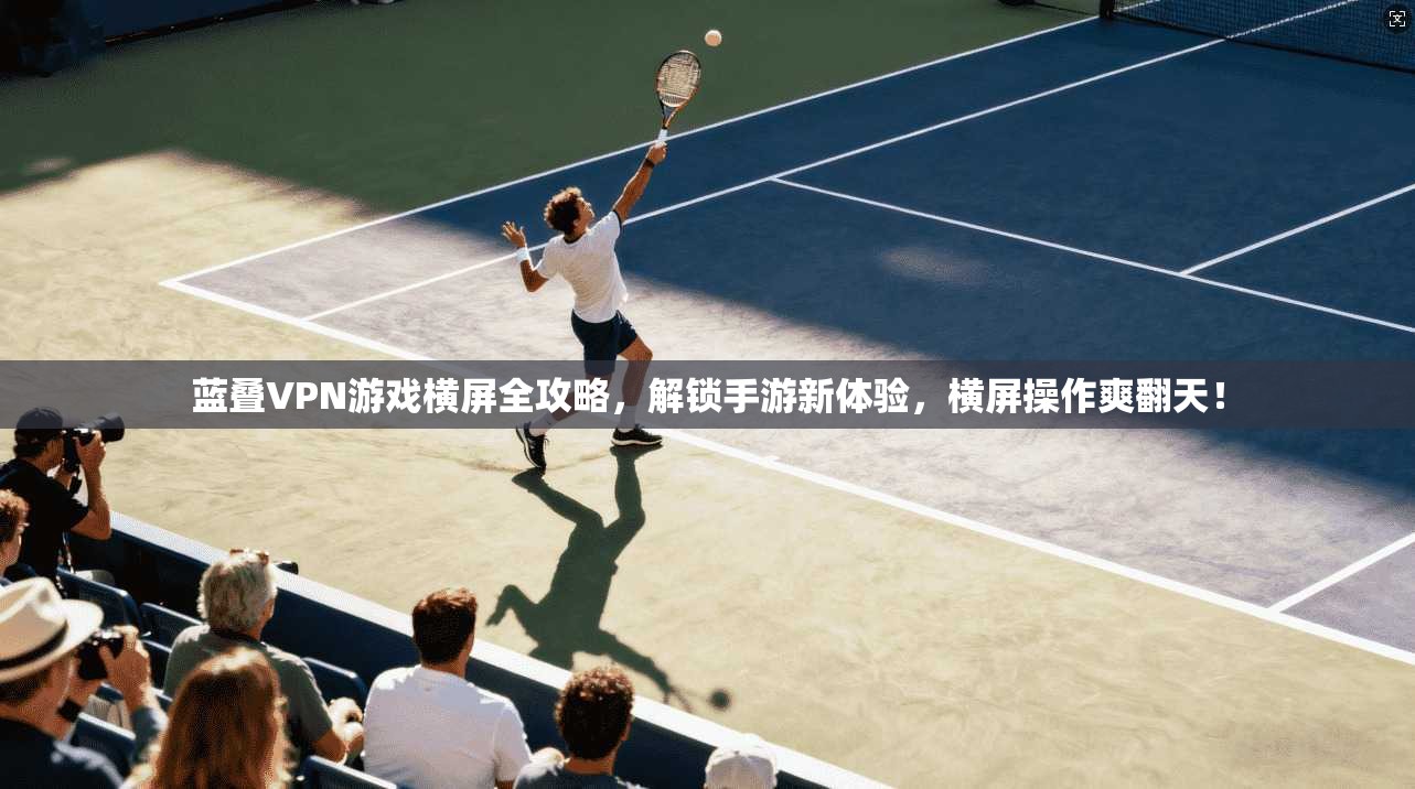 蓝叠VPN游戏横屏全攻略，解锁手游新体验，横屏操作爽翻天！