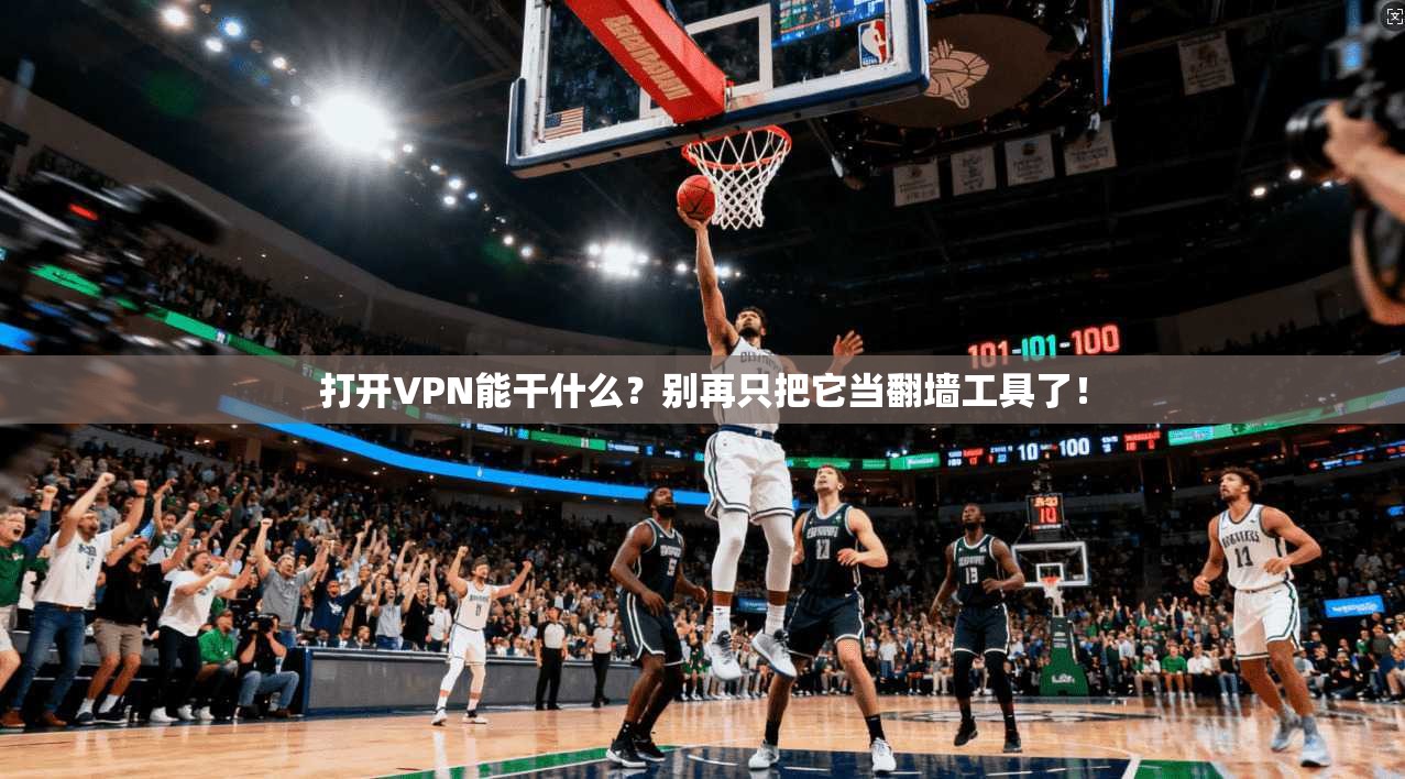 打开VPN能干什么？别再只把它当翻墙工具了！