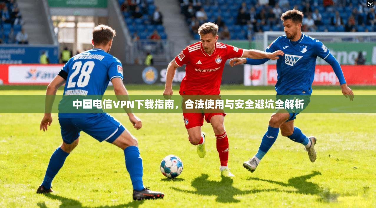 中国电信VPN下载指南，合法使用与安全避坑全解析