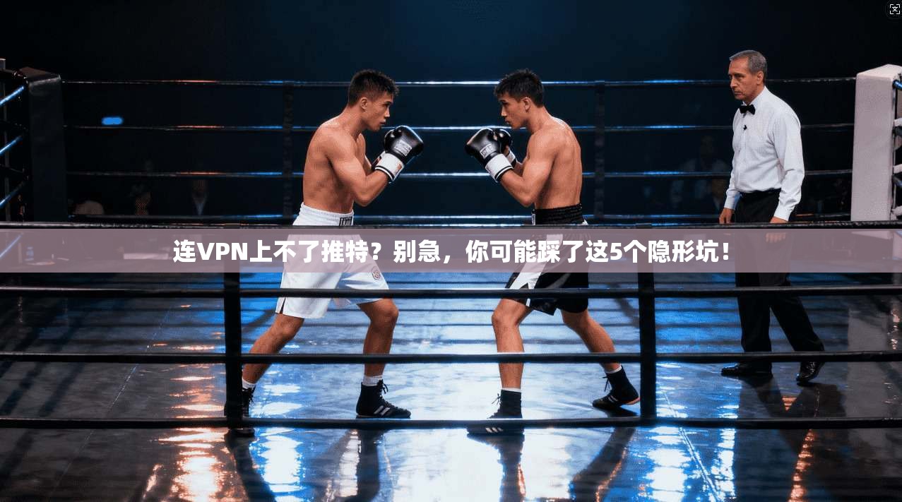 连VPN上不了推特？别急，你可能踩了这5个隐形坑！