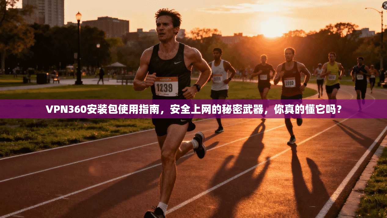 VPN360安装包使用指南，安全上网的秘密武器，你真的懂它吗？
