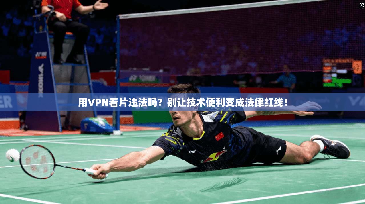 用VPN看片违法吗？别让技术便利变成法律红线！