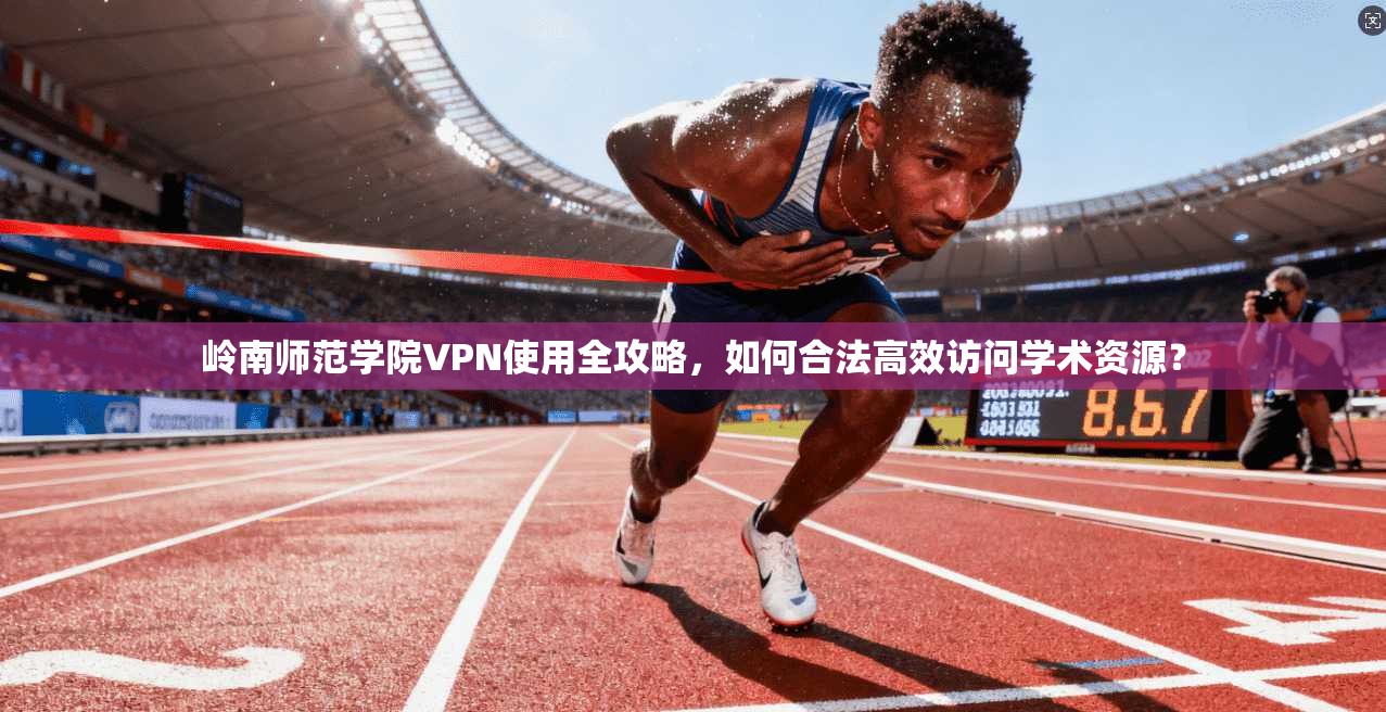 岭南师范学院VPN使用全攻略，如何合法高效访问学术资源？