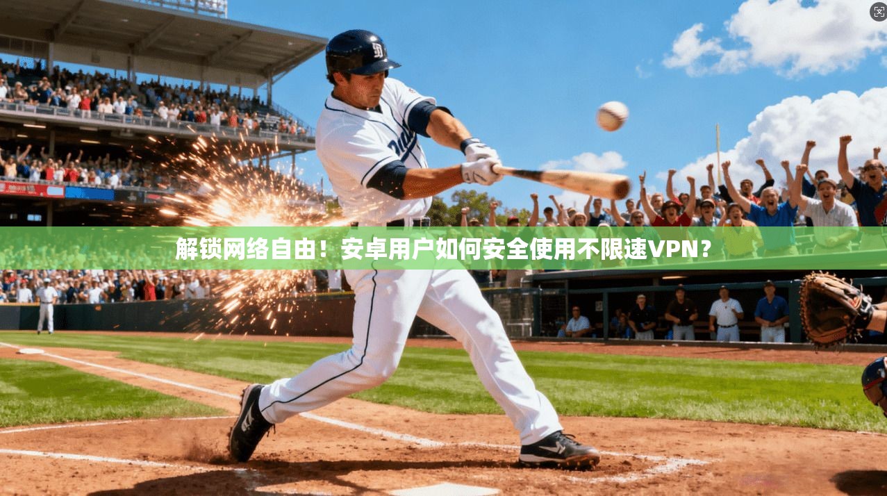解锁网络自由！安卓用户如何安全使用不限速VPN？