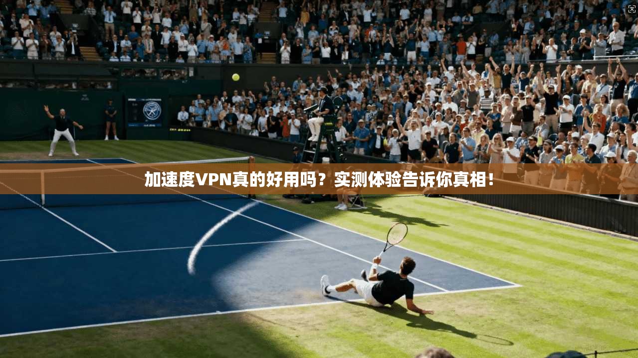 加速度VPN真的好用吗？实测体验告诉你真相！