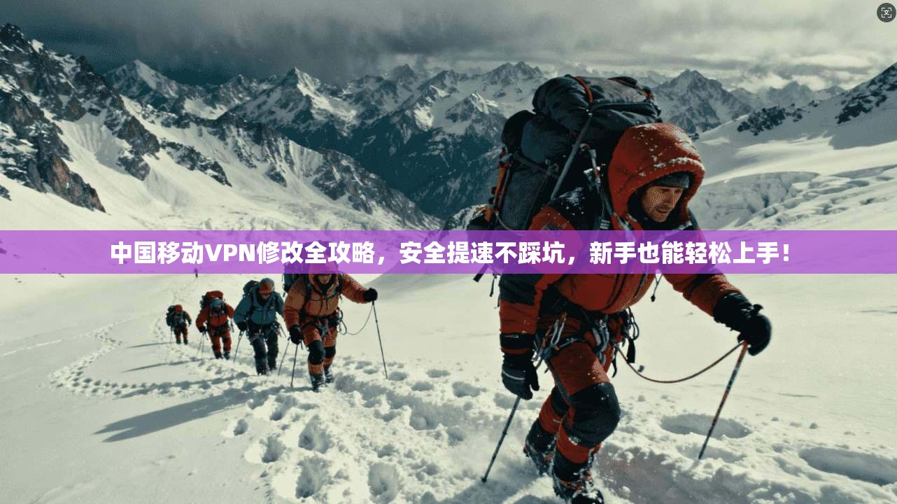 中国移动VPN修改全攻略，安全提速不踩坑，新手也能轻松上手！