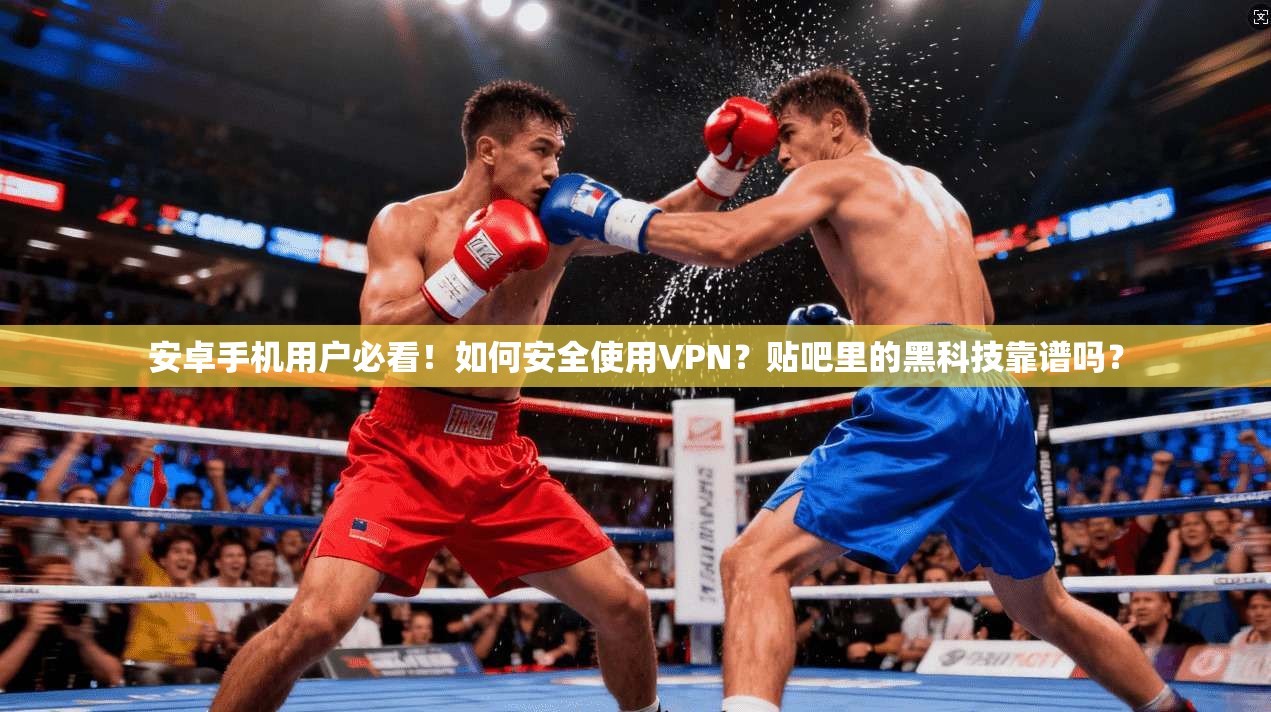 安卓手机用户必看！如何安全使用VPN？贴吧里的黑科技靠谱吗？